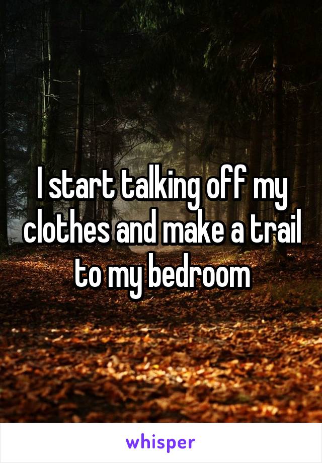 I start talking off my clothes and make a trail to my bedroom