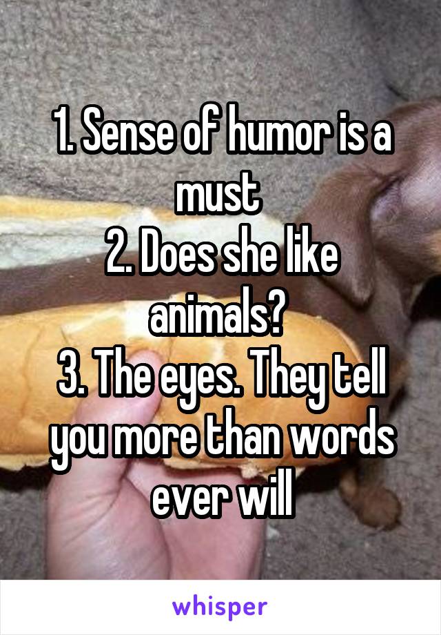 1. Sense of humor is a must 
2. Does she like animals? 
3. The eyes. They tell you more than words ever will