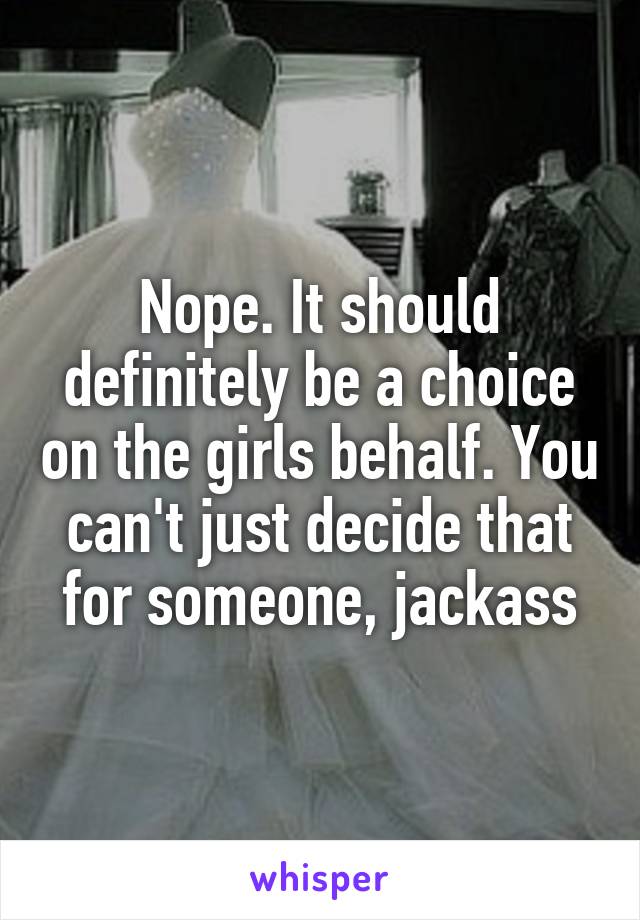 Nope. It should definitely be a choice on the girls behalf. You can't just decide that for someone, jackass