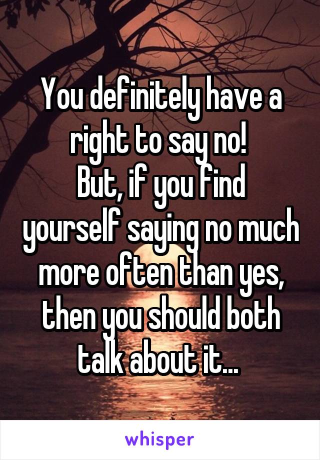 You definitely have a right to say no! 
But, if you find yourself saying no much more often than yes, then you should both talk about it... 