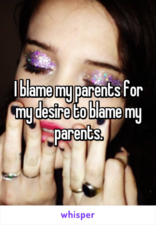 I blame my parents for my desire to blame my parents.