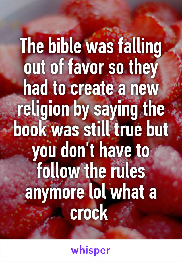 The bible was falling out of favor so they had to create a new religion by saying the book was still true but you don't have to follow the rules anymore lol what a crock 