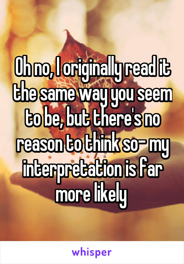 Oh no, I originally read it the same way you seem to be, but there's no reason to think so- my interpretation is far more likely 