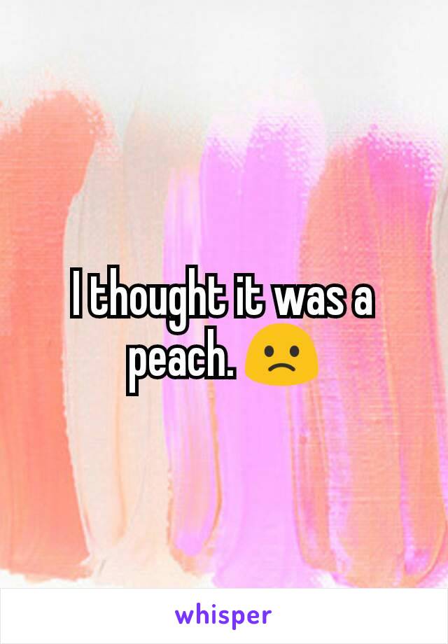 I thought it was a peach. 🙁