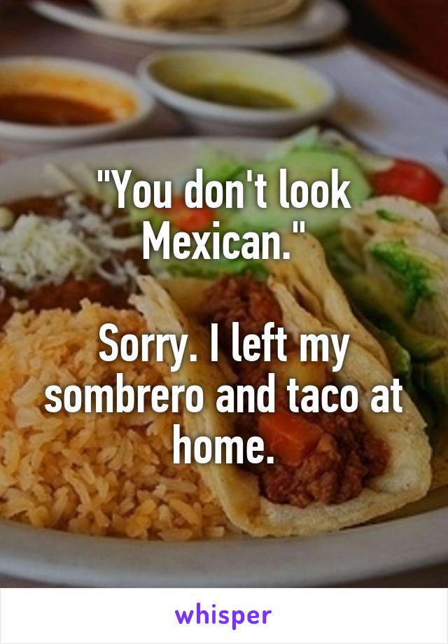 "You don't look Mexican."

Sorry. I left my sombrero and taco at home.