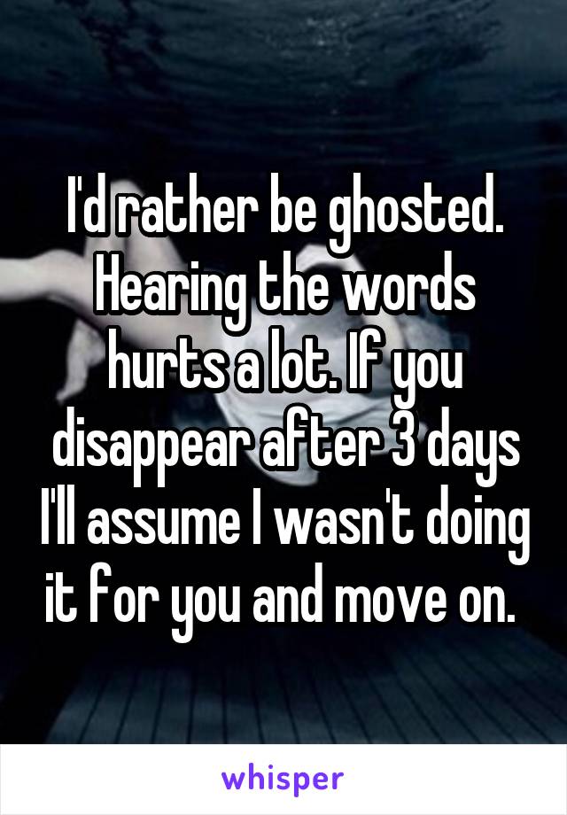 I'd rather be ghosted. Hearing the words hurts a lot. If you disappear after 3 days I'll assume I wasn't doing it for you and move on. 