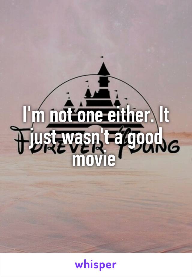 I'm not one either. It just wasn't a good movie 