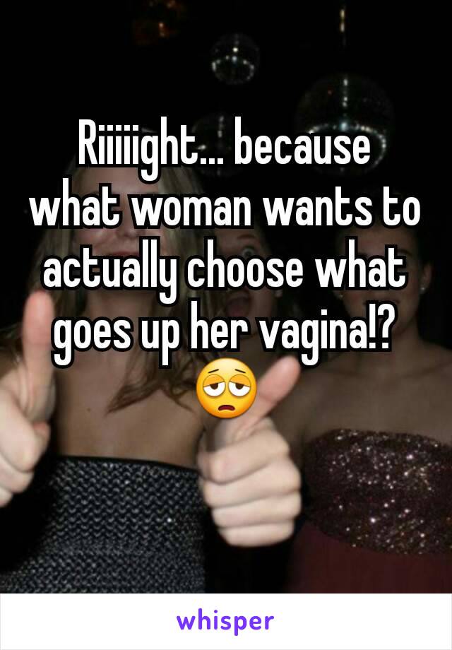 Riiiiight... because what woman wants to actually choose what goes up her vagina!? 😩