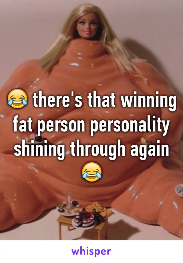 😂 there's that winning fat person personality shining through again 😂