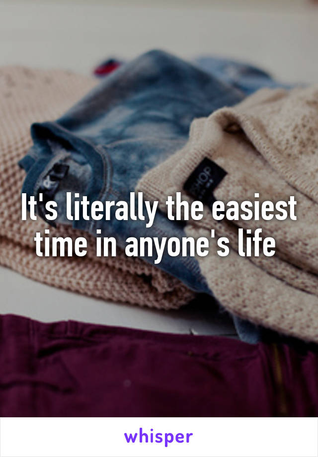 It's literally the easiest time in anyone's life 