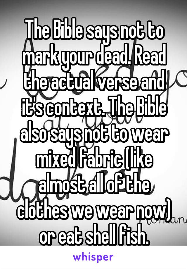 The Bible says not to mark your dead. Read the actual verse and it's context. The Bible also says not to wear mixed fabric (like almost all of the clothes we wear now) or eat shell fish.