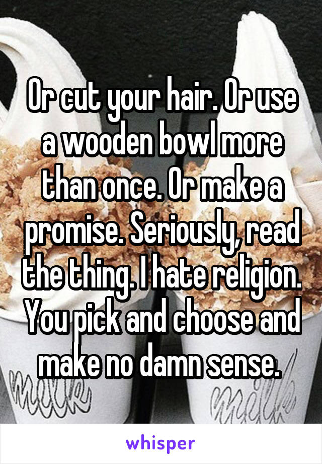 Or cut your hair. Or use a wooden bowl more than once. Or make a promise. Seriously, read the thing. I hate religion. You pick and choose and make no damn sense. 