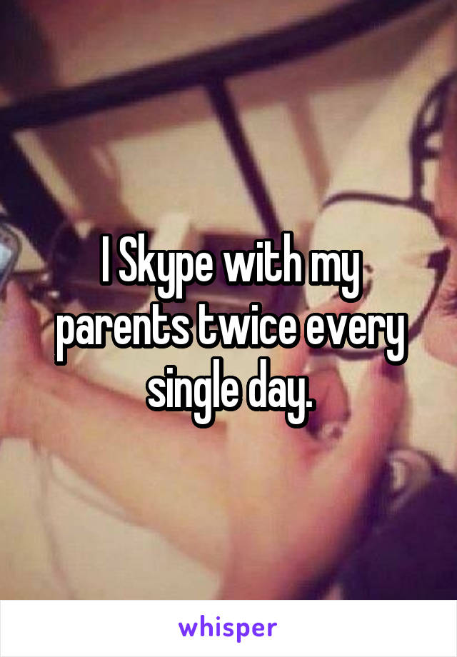 I Skype with my parents twice every single day.