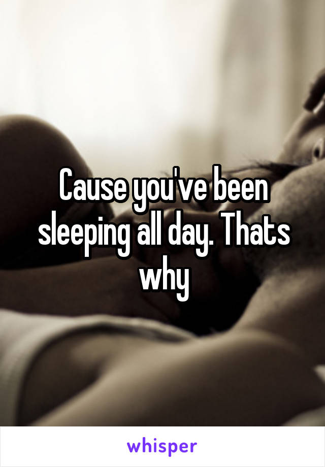 Cause you've been sleeping all day. Thats why