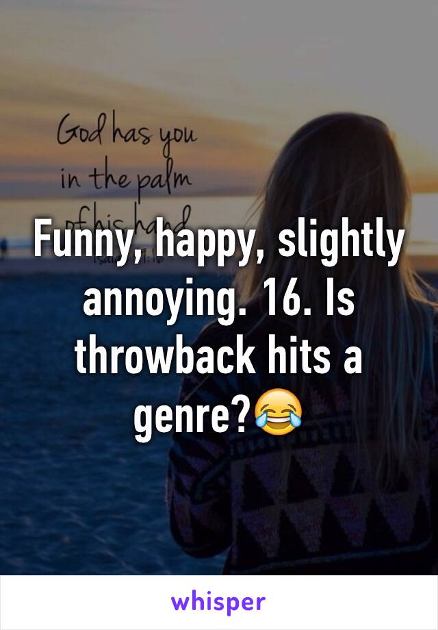 Funny, happy, slightly annoying. 16. Is throwback hits a genre?😂