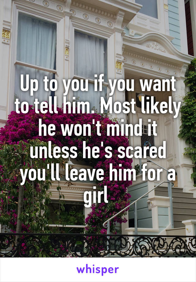 Up to you if you want to tell him. Most likely he won't mind it unless he's scared you'll leave him for a girl 