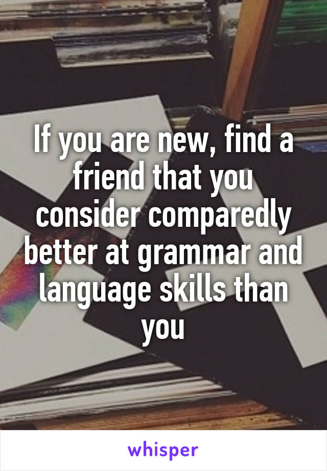 If you are new, find a friend that you consider comparedly better at grammar and language skills than you