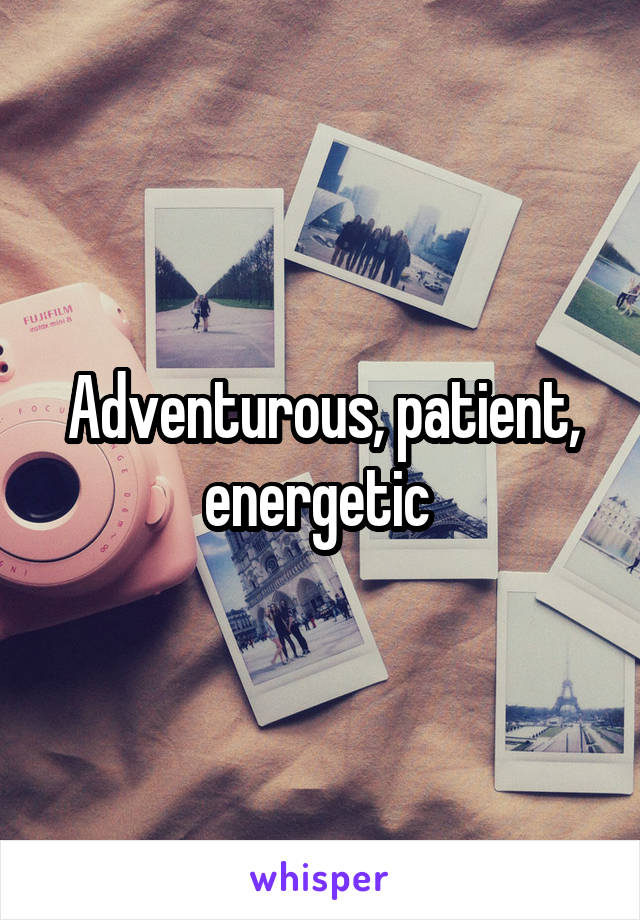 Adventurous, patient, energetic 