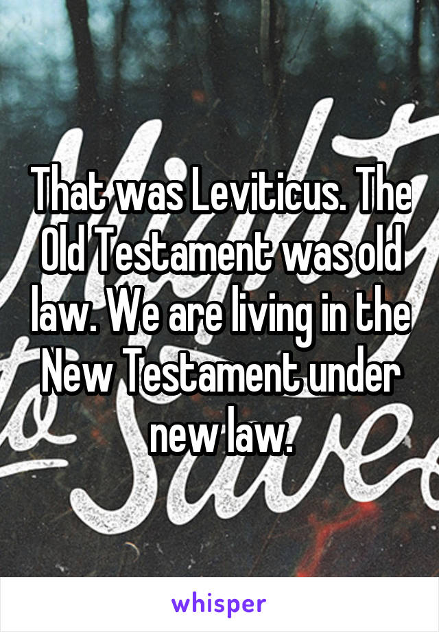 That was Leviticus. The Old Testament was old law. We are living in the New Testament under new law.