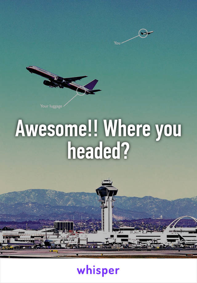 Awesome!! Where you headed?