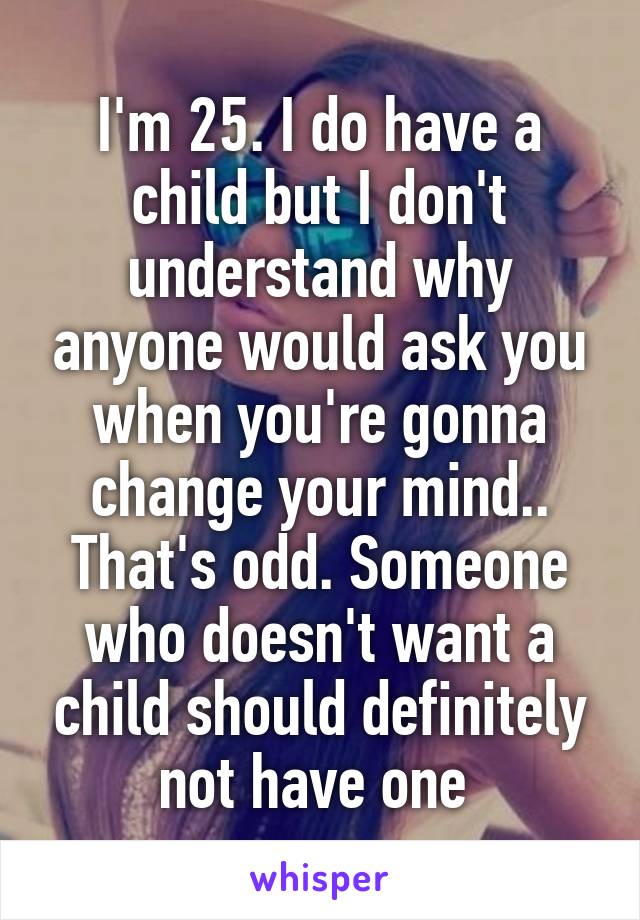 I'm 25. I do have a child but I don't understand why anyone would ask you when you're gonna change your mind.. That's odd. Someone who doesn't want a child should definitely not have one 