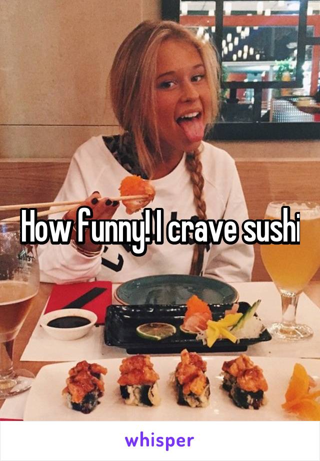 How funny! I crave sushi