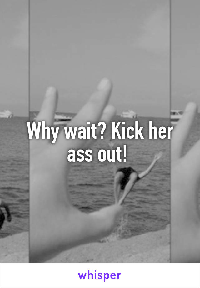 Why wait? Kick her ass out! 