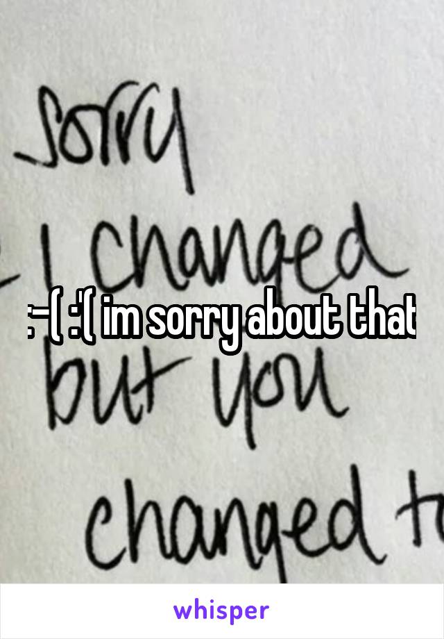 :-( :'( im sorry about that