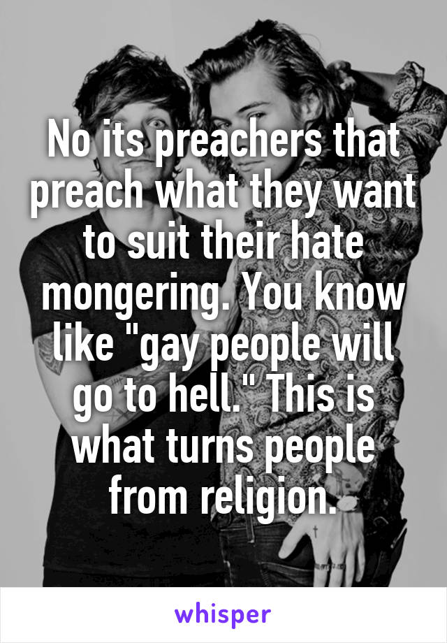 No its preachers that preach what they want to suit their hate mongering. You know like "gay people will go to hell." This is what turns people from religion.