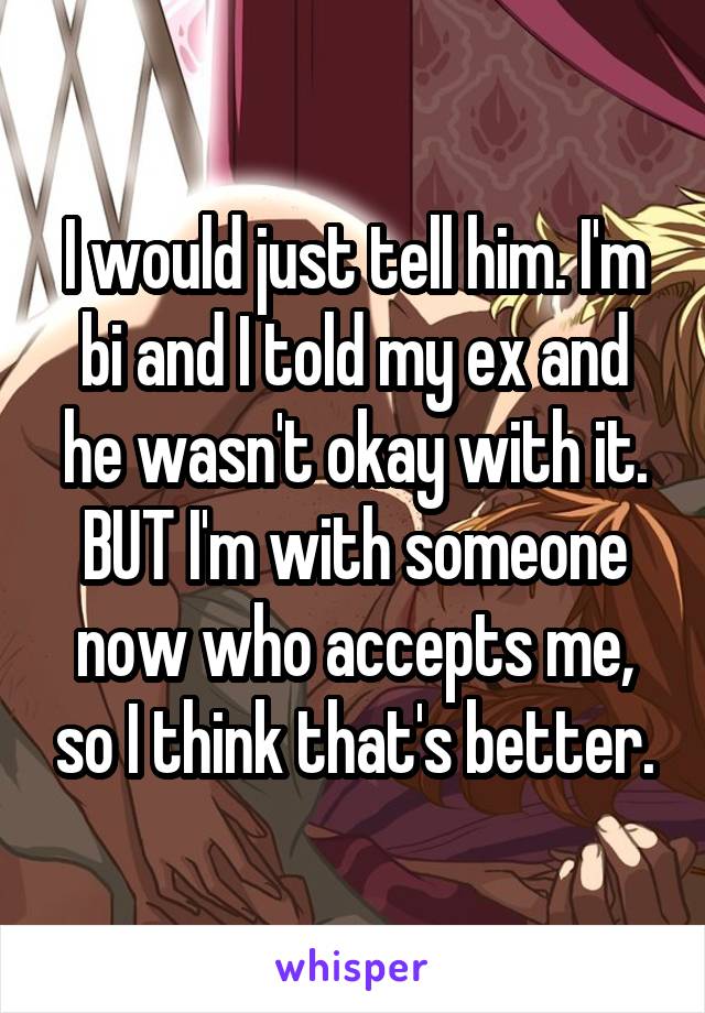 I would just tell him. I'm bi and I told my ex and he wasn't okay with it. BUT I'm with someone now who accepts me, so I think that's better.