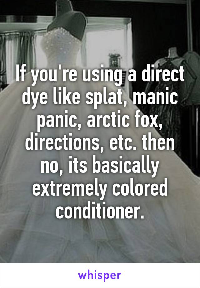 If you're using a direct dye like splat, manic panic, arctic fox, directions, etc. then no, its basically extremely colored conditioner.