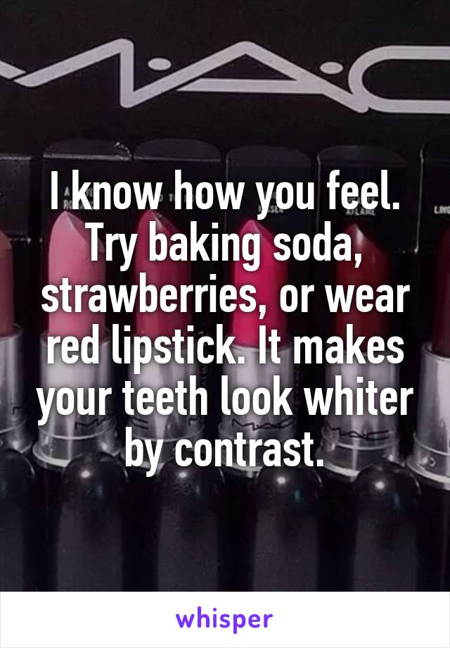 I know how you feel. Try baking soda, strawberries, or wear red lipstick. It makes your teeth look whiter by contrast.