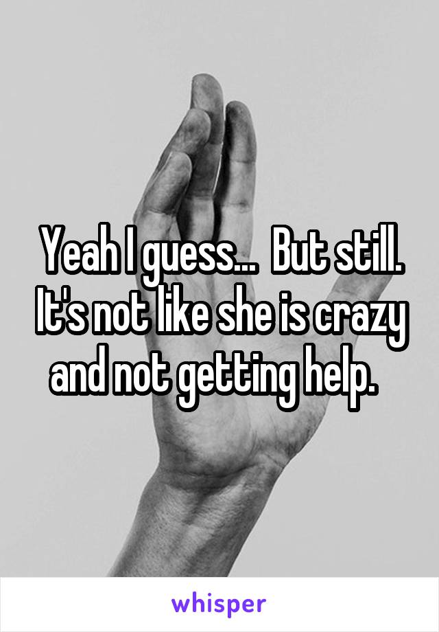 Yeah I guess...  But still. It's not like she is crazy and not getting help.  