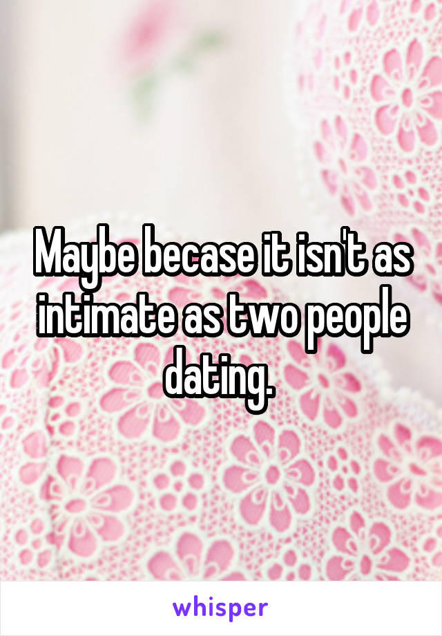 Maybe becase it isn't as intimate as two people dating. 