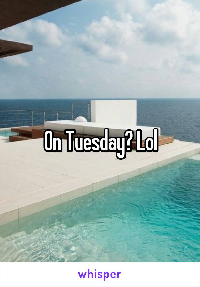 On Tuesday? Lol