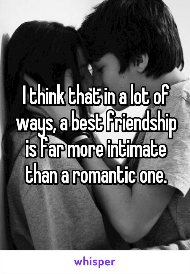 I think that in a lot of ways, a best friendship is far more intimate than a romantic one.