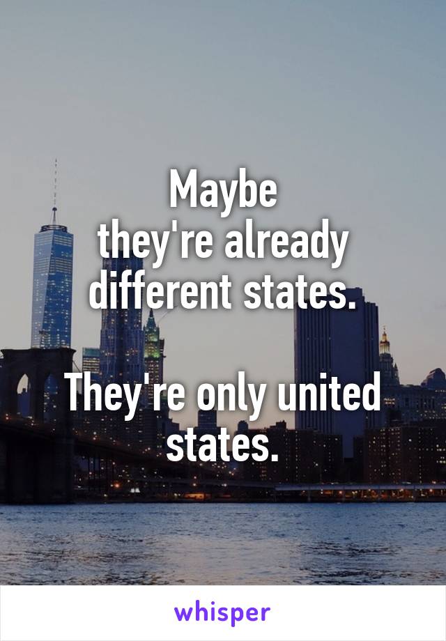 Maybe
they're already different states.

They're only united states.