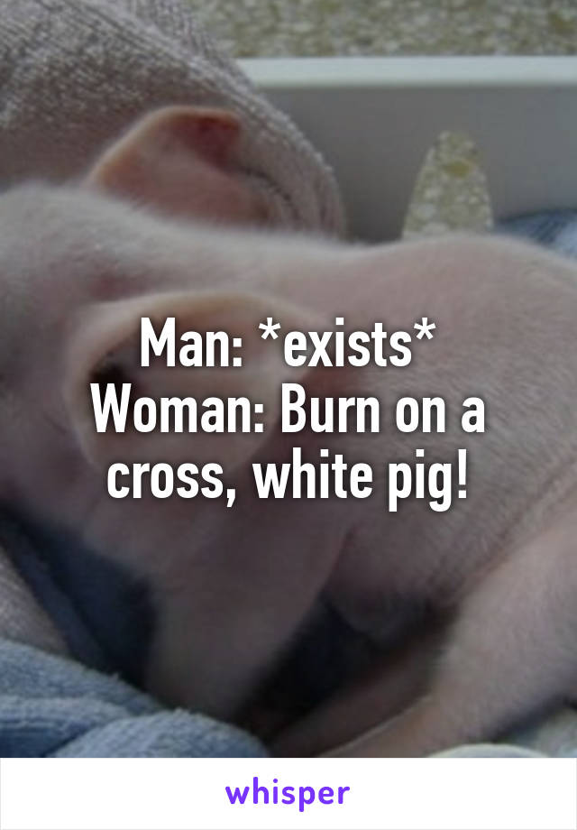 Man: *exists*
Woman: Burn on a cross, white pig!