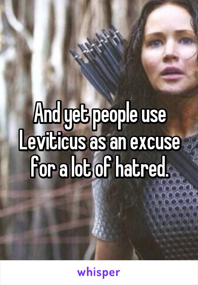 And yet people use Leviticus as an excuse for a lot of hatred.