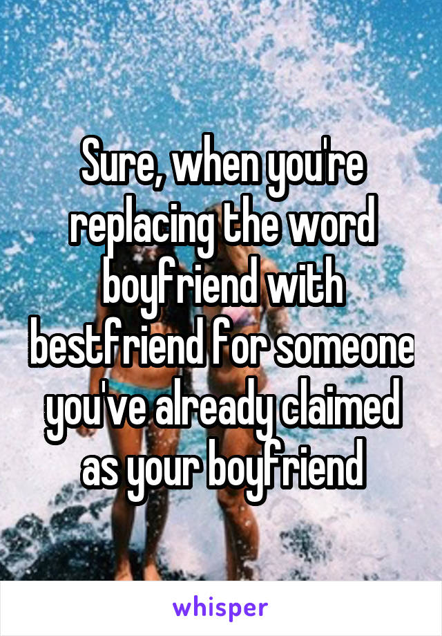 Sure, when you're replacing the word boyfriend with bestfriend for someone you've already claimed as your boyfriend