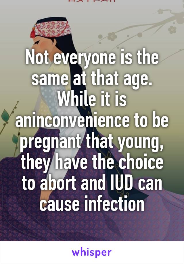 Not everyone is the same at that age. While it is aninconvenience to be pregnant that young, they have the choice to abort and IUD can cause infection