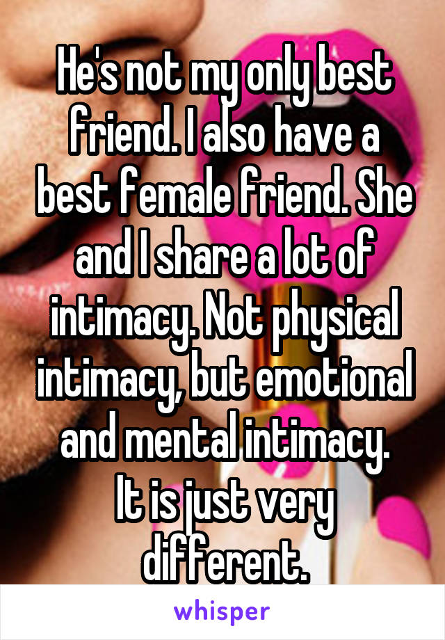 He's not my only best friend. I also have a best female friend. She and I share a lot of intimacy. Not physical intimacy, but emotional and mental intimacy.
It is just very different.