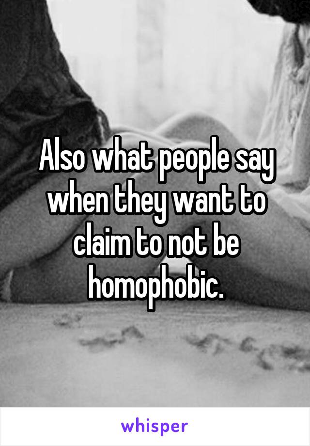 Also what people say when they want to claim to not be homophobic.