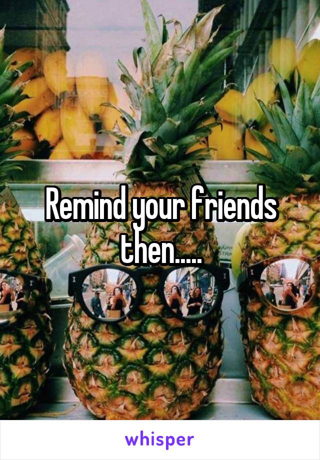 Remind your friends then.....