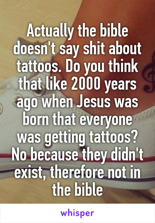 Actually the bible doesn't say shit about tattoos. Do you think that like 2000 years ago when Jesus was born that everyone was getting tattoos? No because they didn't exist, therefore not in the bible