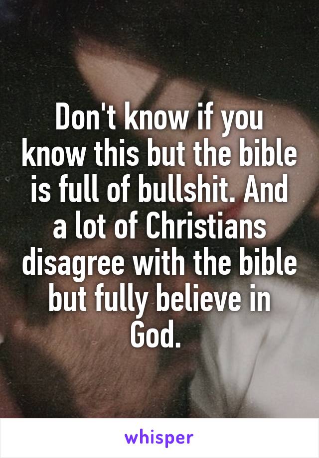 Don't know if you know this but the bible is full of bullshit. And a lot of Christians disagree with the bible but fully believe in God. 