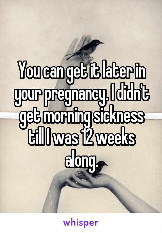 You can get it later in your pregnancy. I didn't get morning sickness till I was 12 weeks along.