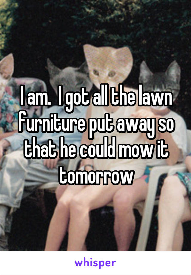 I am.  I got all the lawn furniture put away so that he could mow it tomorrow