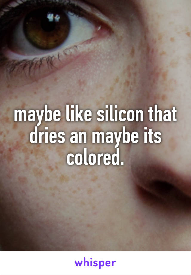 maybe like silicon that dries an maybe its colored.