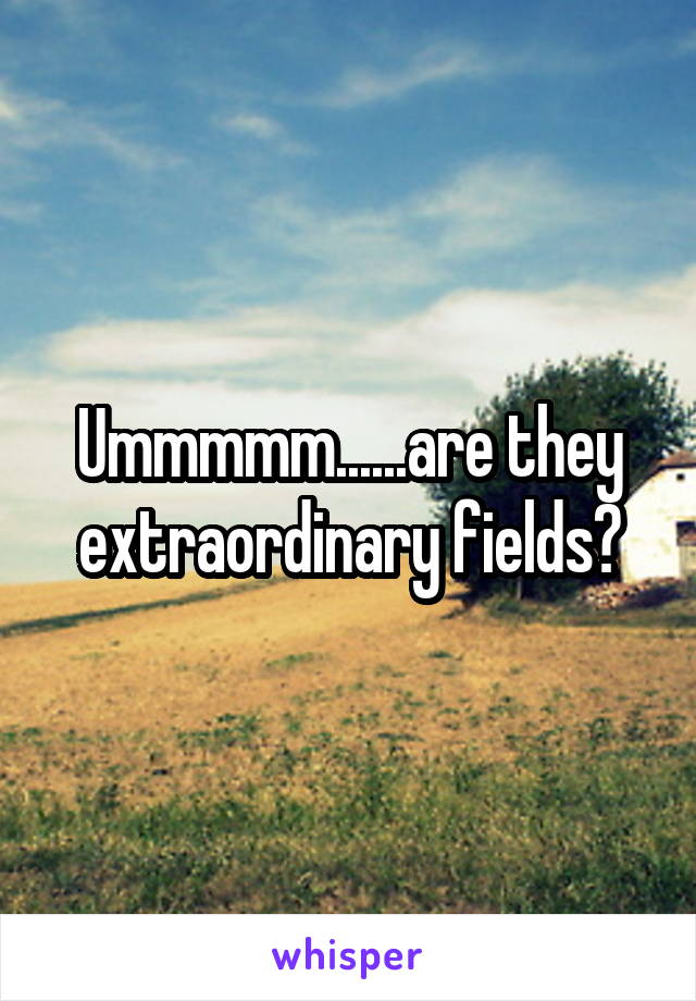 Ummmmm......are they extraordinary fields?